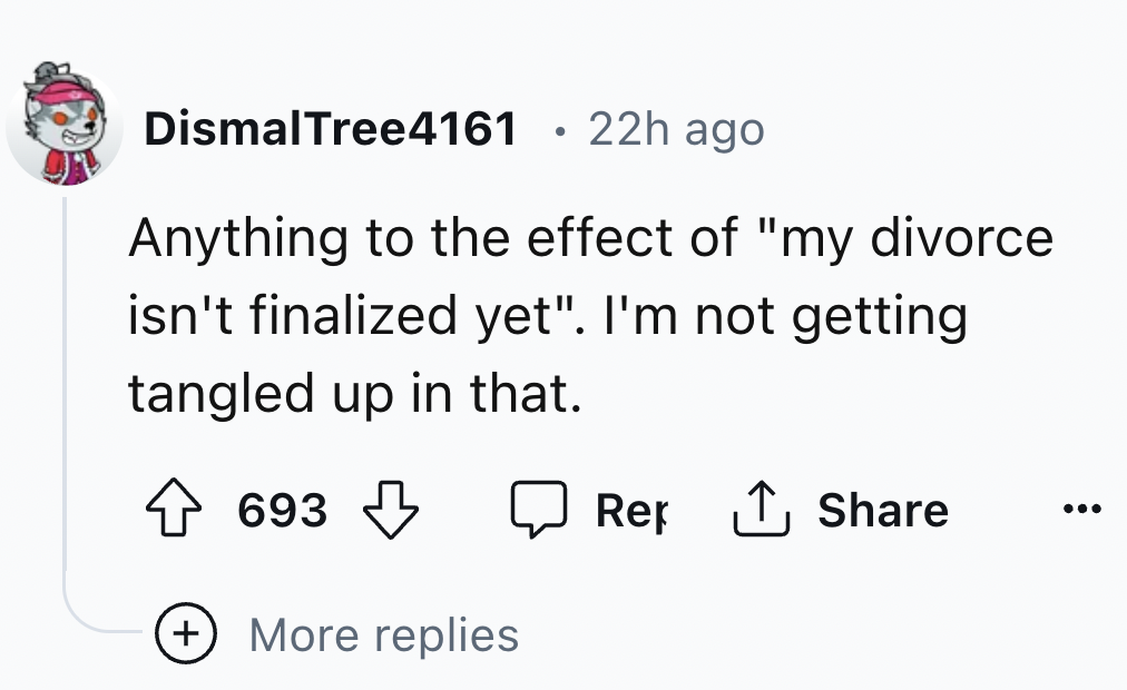 number - DismalTree4161 22h ago Anything to the effect of "my divorce. isn't finalized yet". I'm not getting tangled up in that. 693 693 More replies Rep